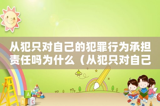 從犯只對自己的犯罪行為承擔責任嗎為什么（從犯只對自己的犯罪行為承擔責任嗎）