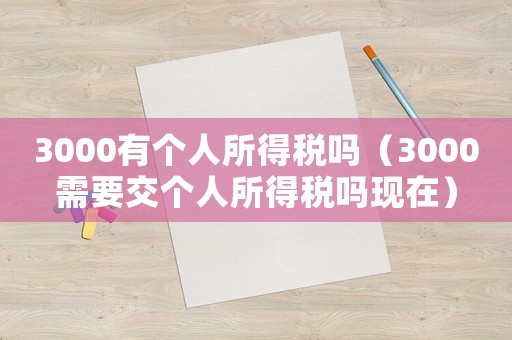 3000有個人所得稅嗎（3000需要交個人所得稅嗎現(xiàn)在）