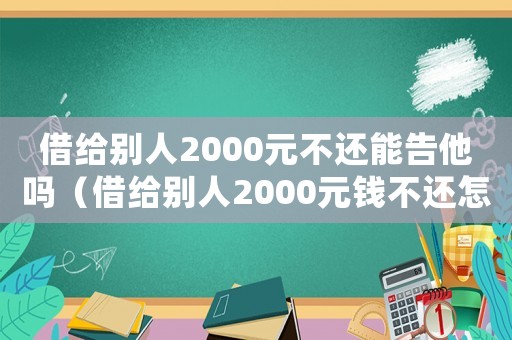 借給別人2000元不還能告他嗎（借給別人2000元錢不還怎么辦）