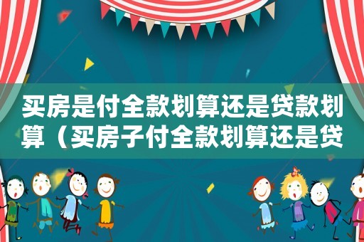 買房是付全款劃算還是貸款劃算（買房子付全款劃算還是貸款劃算些）