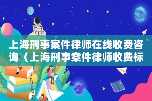 上海刑事案件律師在線收費(fèi)咨詢（上海刑事案件律師收費(fèi)標(biāo)準(zhǔn)和方式）