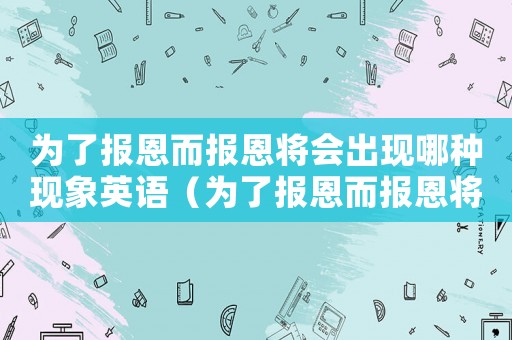 為了報(bào)恩而報(bào)恩將會(huì)出現(xiàn)哪種現(xiàn)象英語（為了報(bào)恩而報(bào)恩將會(huì)出現(xiàn)哪種現(xiàn)象）