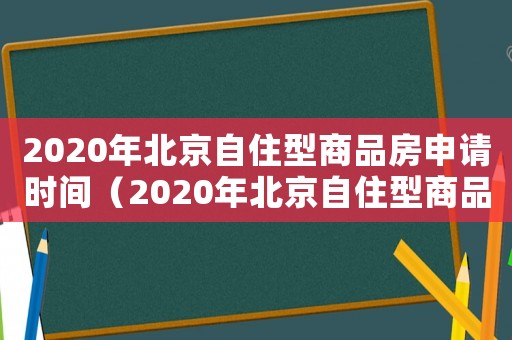 2020年北京自住型商品房申請時(shí)間（2020年北京自住型商品房申請）