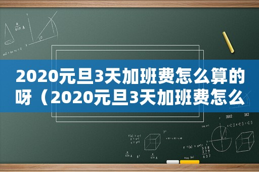 2020元旦3天加班費怎么算的呀（2020元旦3天加班費怎么算的）
