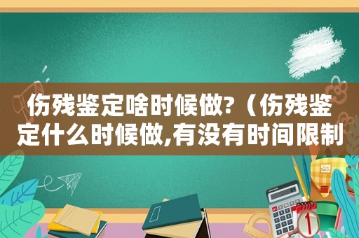 傷殘鑒定啥時候做?（傷殘鑒定什么時候做,有沒有時間限制）