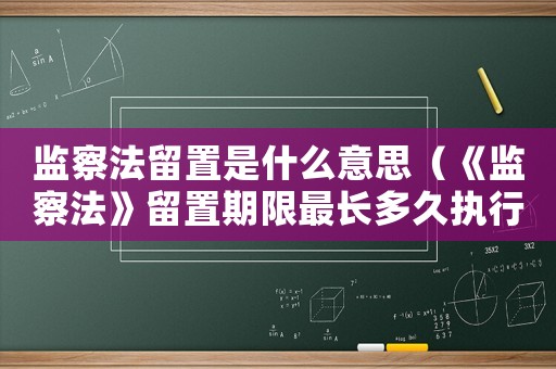 監(jiān)察法留置是什么意思（《監(jiān)察法》留置期限最長(zhǎng)多久執(zhí)行）