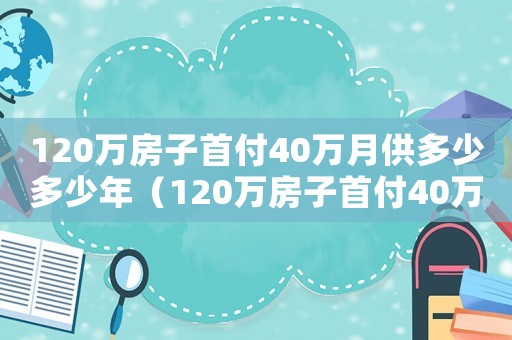 120萬房子首付40萬月供多少多少年（120萬房子首付40萬月供多少）