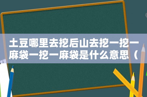 土豆哪里去挖后山去挖一挖一麻袋一挖一麻袋是什么意思（上山挖土豆,一挖一麻袋?一挖一麻袋）