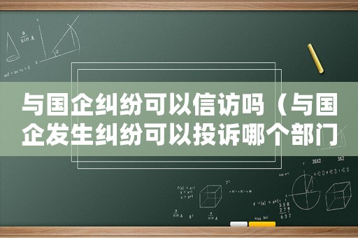 與國企糾紛可以信訪嗎（與國企發生糾紛可以投訴哪個部門）