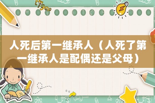 人死后第一繼承人（人死了第一繼承人是配偶還是父母）