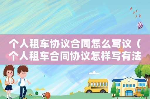 個人租車協議合同怎么寫議（個人租車合同協議怎樣寫有法律作用）