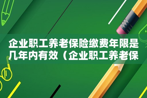 企業(yè)職工養(yǎng)老保險繳費年限是幾年內有效（企業(yè)職工養(yǎng)老保險繳費年限是幾年內）