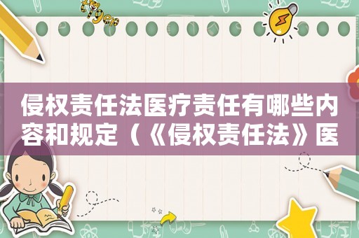 侵權責任法醫療責任有哪些內容和規定（《侵權責任法》醫療責任有哪些內容）
