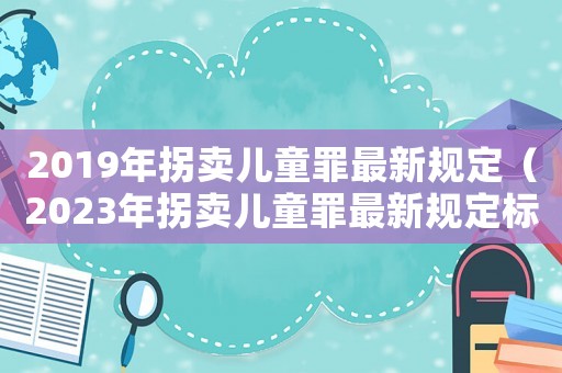 2019年拐賣兒童罪最新規定（2023年拐賣兒童罪最新規定標準）