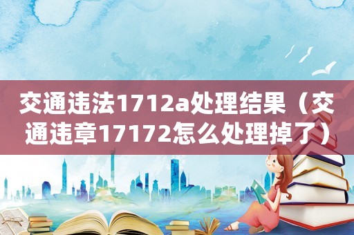 交通違法1712a處理結(jié)果（交通違章17172怎么處理掉了）