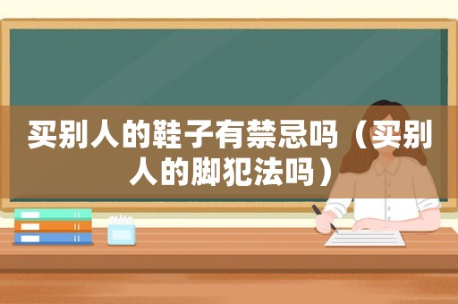 買別人的鞋子有禁忌嗎（買別人的腳犯法嗎）