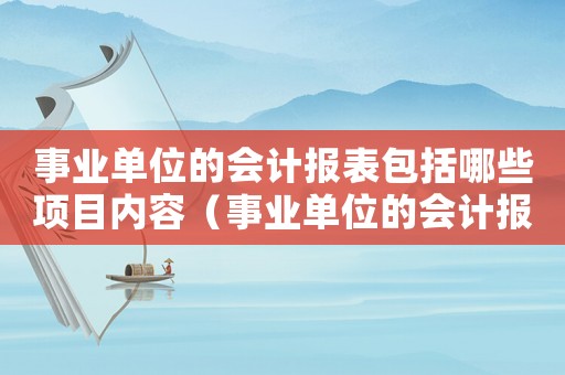 事業單位的會計報表包括哪些項目內容（事業單位的會計報表包括哪些項目）