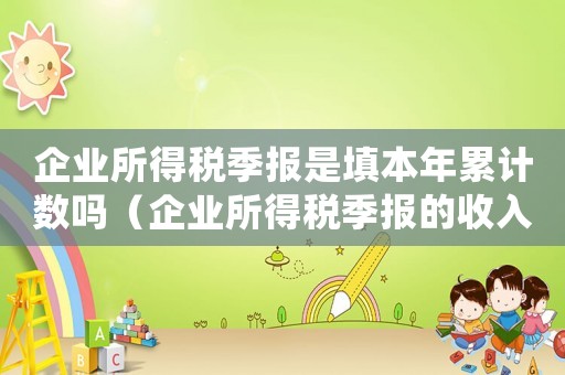 企業所得稅季報是填本年累計數嗎（企業所得稅季報的收入是當季還是本年）
