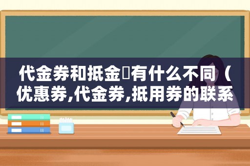 代金券和抵金劵有什么不同（優(yōu)惠券,代金券,抵用券的聯(lián)系與區(qū)別）
