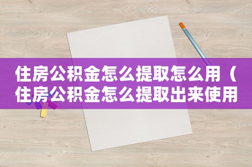 住房公積金怎么提取怎么用（住房公積金怎么提取出來使用流程）