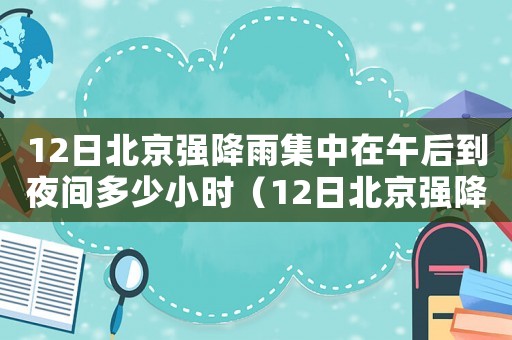 12日北京強降雨集中在午后到夜間多少小時（12日北京強降雨集中在午后到夜間）