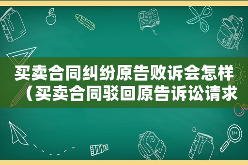 買賣合同糾紛原告敗訴會(huì)怎樣（買賣合同駁回原告訴訟請(qǐng)求判決書）
