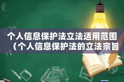 個人信息保護法立法適用范圍（個人信息保護法的立法宗旨是什么內容）