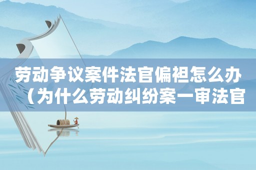勞動爭議案件法官偏袒怎么辦（為什么勞動糾紛案一審法官敢亂判?）