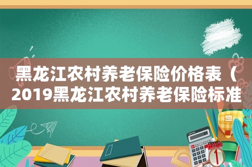 黑龍江農村養老保險價格表（2019黑龍江農村養老保險標準）
