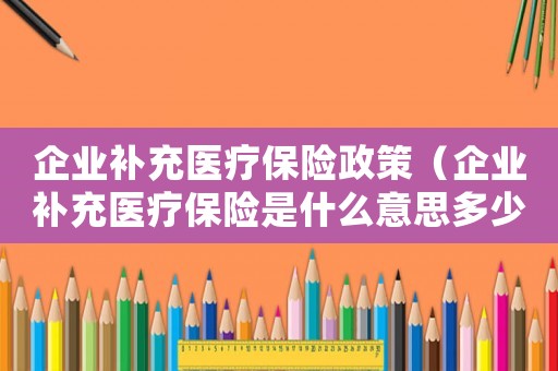 企業補充醫療保險政策（企業補充醫療保險是什么意思多少錢）