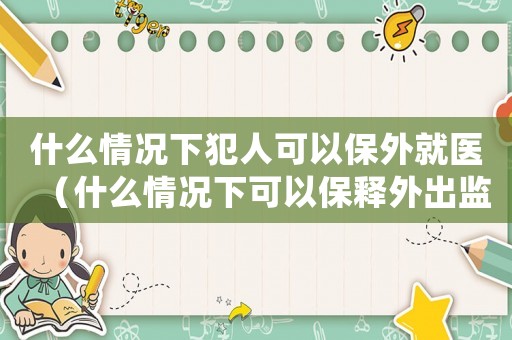 什么情況下犯人可以保外就醫（什么情況下可以保釋外出監控拘留）