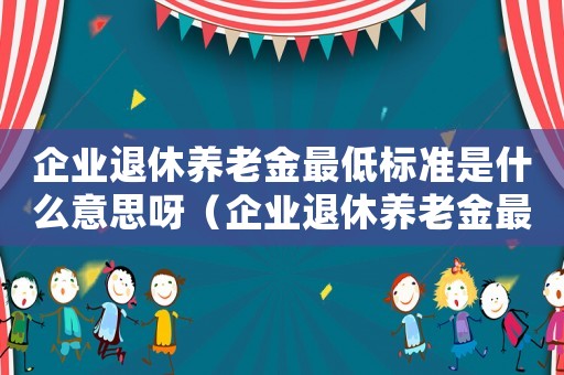 企業退休養老金最低標準是什么意思呀（企業退休養老金最低標準是什么意思）