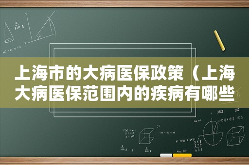 上海市的大病醫(yī)保政策（上海大病醫(yī)保范圍內(nèi)的疾病有哪些）