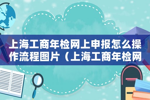 上海工商年檢網上申報怎么操作流程圖片（上海工商年檢網上申報怎么操作流程）