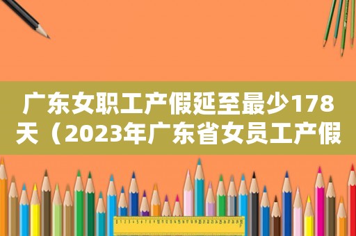 廣東女職工產假延至最少178天（2023年廣東省女員工產假規定最新）