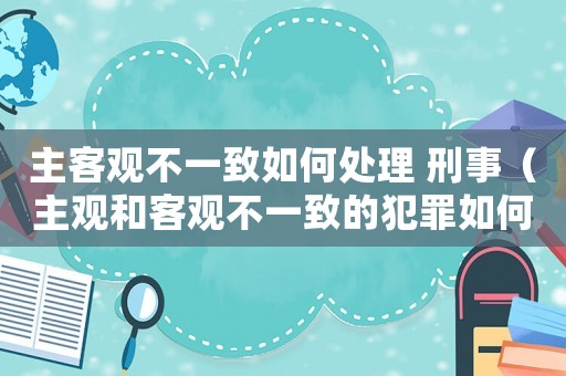 主客觀不一致如何處理 刑事（主觀和客觀不一致的犯罪如何認定）