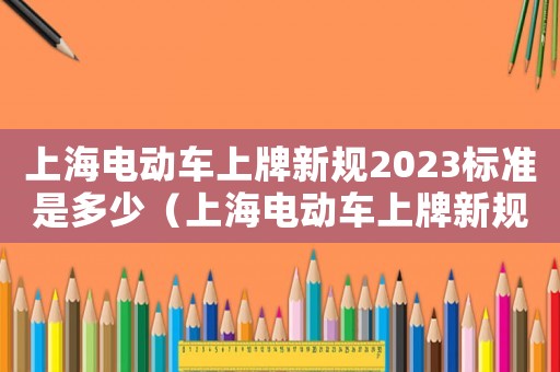 上海電動車上牌新規(guī)2023標(biāo)準(zhǔn)是多少（上海電動車上牌新規(guī)2023標(biāo)準(zhǔn)）