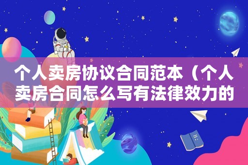 個人賣房協議合同范本（個人賣房合同怎么寫有法律效力的）
