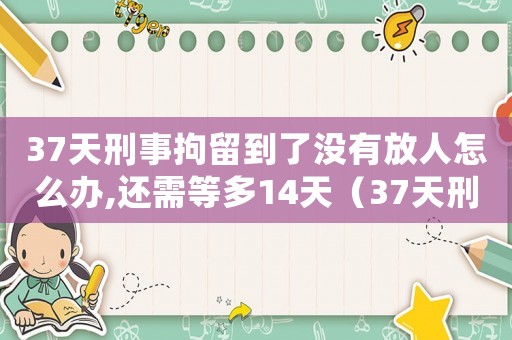 37天刑事拘留到了沒有放人怎么辦,還需等多14天（37天刑事拘留到了沒有放人怎么辦）