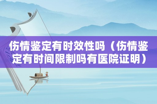 傷情鑒定有時(shí)效性嗎（傷情鑒定有時(shí)間限制嗎有醫(yī)院證明）