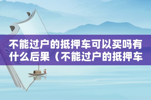 不能過戶的抵押車可以買嗎有什么后果（不能過戶的抵押車可以買嗎合法嗎）