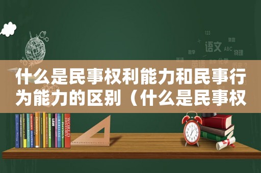 什么是民事權利能力和民事行為能力的區別（什么是民事權利能力和民事行為能力?）