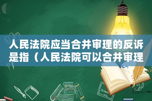 人民法院應當合并審理的反訴是指（人民法院可以合并審理的案件包括）