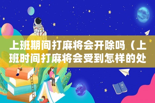 上班期間打麻將會開除嗎（上班時間打麻將會受到怎樣的處罰）