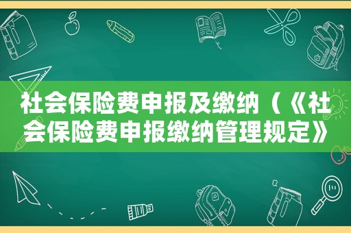 社會(huì)保險(xiǎn)費(fèi)申報(bào)及繳納（《社會(huì)保險(xiǎn)費(fèi)申報(bào)繳納管理規(guī)定》）