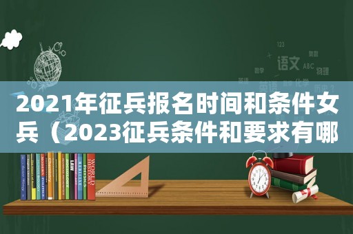 2021年征兵報名時間和條件女兵（2023征兵條件和要求有哪些女兵）