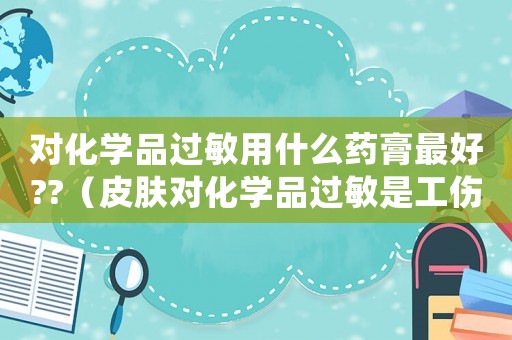 對化學品過敏用什么藥膏最好??（皮膚對化學品過敏是工傷嗎）