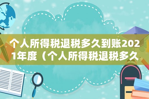個人所得稅退稅多久到賬2021年度（個人所得稅退稅多久到賬2021）