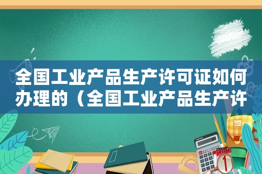 全國工業產品生產許可證如何辦理的（全國工業產品生產許可證如何辦理）