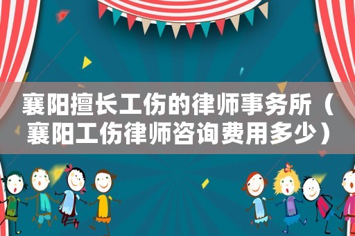 襄陽擅長工傷的律師事務所（襄陽工傷律師咨詢費用多少）